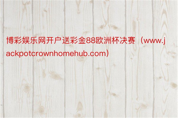 博彩娱乐网开户送彩金88欧洲杯决赛（www.jackpotcrownhomehub.com）