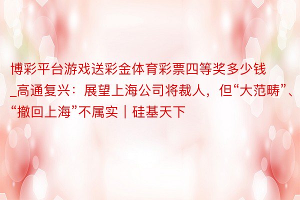 博彩平台游戏送彩金体育彩票四等奖多少钱_高通复兴：展望上海公司将裁人，但“大范畴”、“撤回上海”不属实｜硅基天下