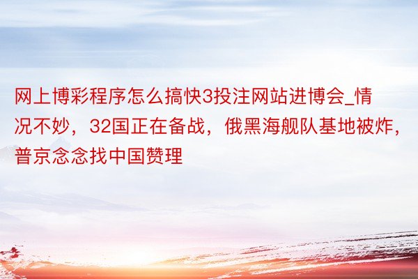 网上博彩程序怎么搞快3投注网站进博会_情况不妙，32国正在备战，俄黑海舰队基地被炸，普京念念找中国赞理