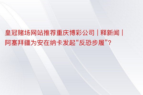 皇冠赌场网站推荐重庆博彩公司 | 释新闻 | 阿塞拜疆为安在纳卡发起“反恐步履”？